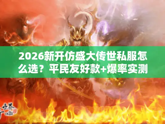 2026新开仿盛大传世私服怎么选？平民友好款+爆率实测+防跑路指南