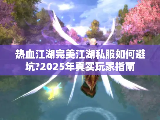 热血江湖完美江湖私服如何避坑?2025年真实玩家指南 热血江湖完美江湖私服如何避坑?2025年真实玩家指南