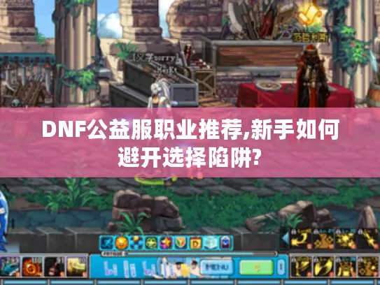DNF公益服职业推荐,新手如何避开选择陷阱?
