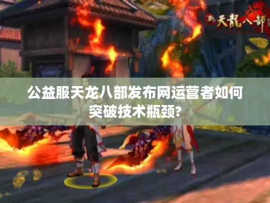 公益服天龙八部发布网运营者如何突破技术瓶颈?