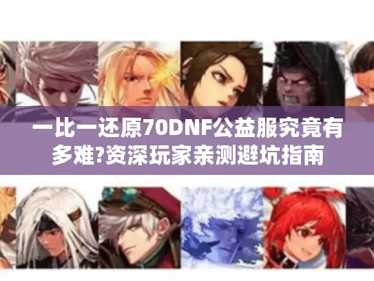 一比一还原70DNF公益服究竟有多难?资深玩家亲测避坑指南 一比一还原70DNF公益服究竟有多难?资深玩家亲测避坑指南