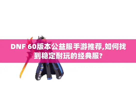 DNF 60版本公益服手游推荐,如何找到稳定耐玩的经典服?