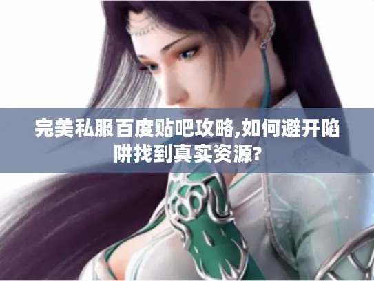 完美私服百度贴吧攻略,如何避开陷阱找到真实资源?