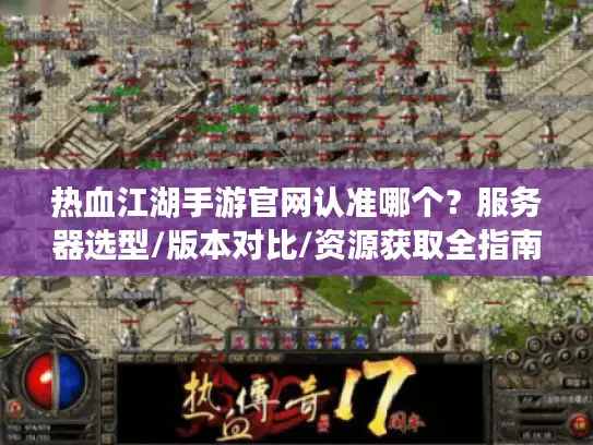 热血江湖手游官网认准哪个？服务器选型/版本对比/资源获取全指南