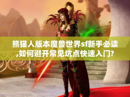 熊猫人版本魔兽世界sf新手必读,如何避开常见坑点快速入门?