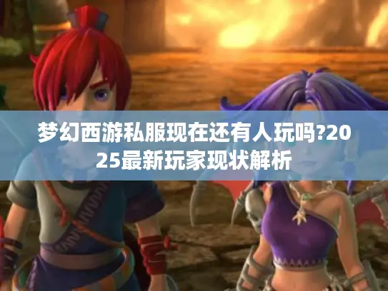 梦幻西游私服现在还有人玩吗?2025最新玩家现状解析