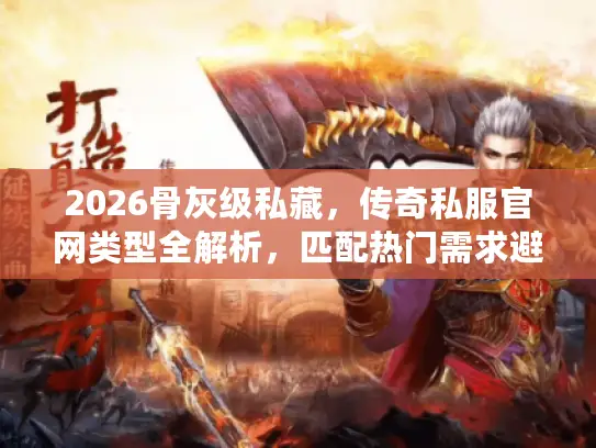 2026骨灰级私藏，传奇私服官网类型全解析，匹配热门需求避坑指南