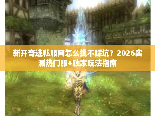 新开奇迹私服网怎么挑不踩坑？2026实测热门服+独家玩法指南