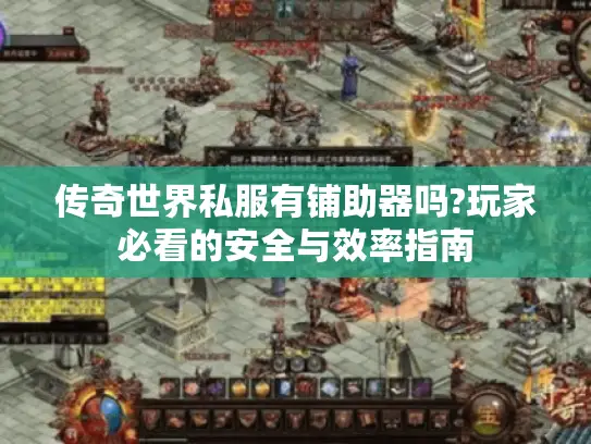 传奇世界私服有铺助器吗?玩家必看的安全与效率指南