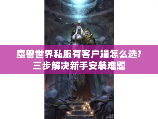 魔兽世界私服有客户端怎么选?三步解决新手安装难题