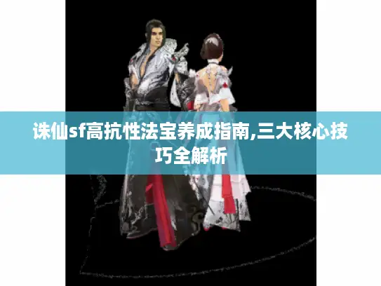 诛仙sf高抗性法宝养成指南,三大核心技巧全解析 诛仙sf高抗性法宝养成指南,三大核心技巧全解析