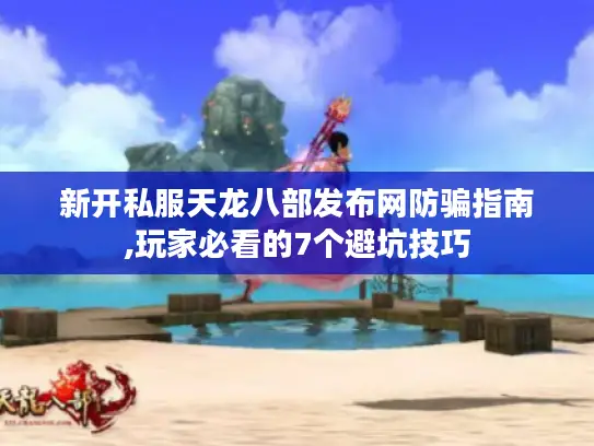 新开私服天龙八部发布网防骗指南,玩家必看的7个避坑技巧