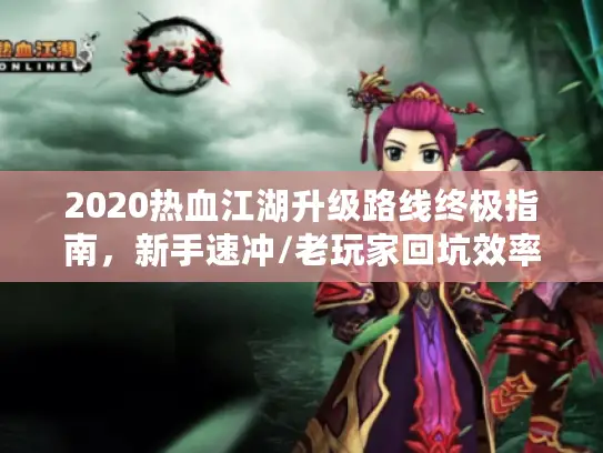 2020热血江湖升级路线终极指南，新手速冲/老玩家回坑效率秘籍
