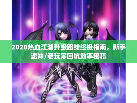 2020热血江湖升级路线终极指南，新手速冲/老玩家回坑效率秘籍