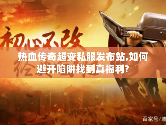 热血传奇超变私服发布站,如何避开陷阱找到真福利?