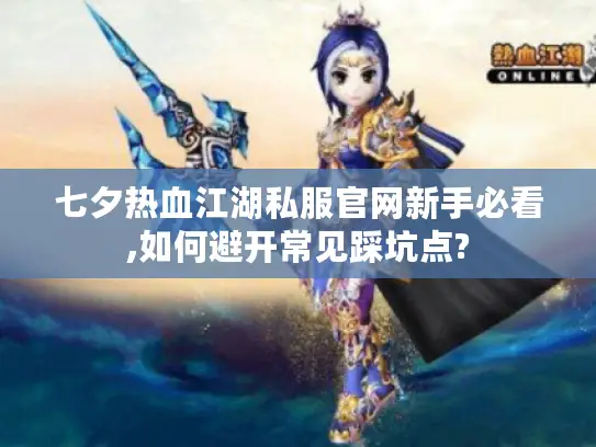 七夕热血江湖私服官网新手必看,如何避开常见踩坑点?