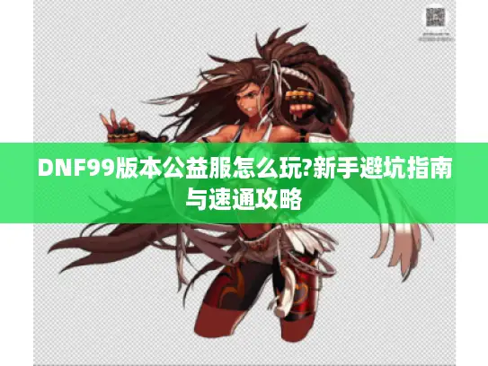 DNF99版本公益服怎么玩?新手避坑指南与速通攻略