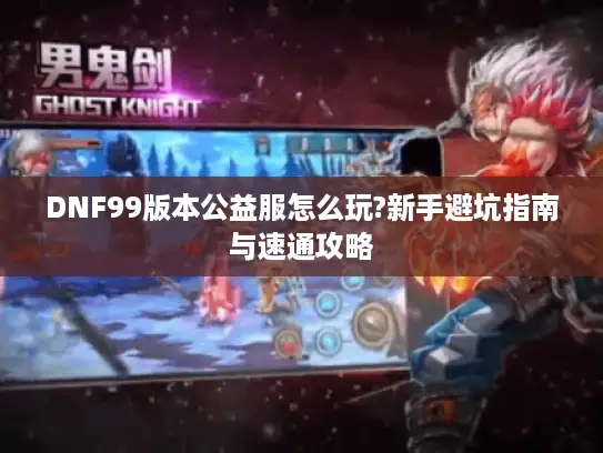 DNF99版本公益服怎么玩?新手避坑指南与速通攻略