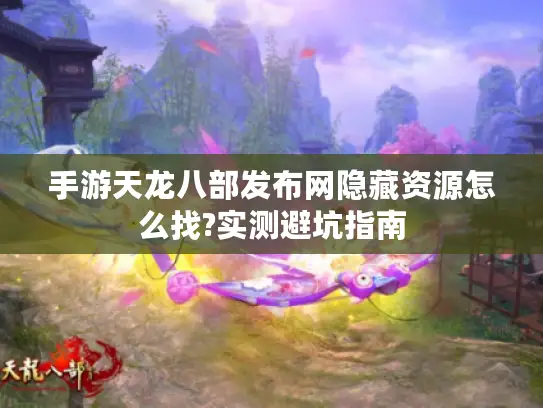 手游天龙八部发布网隐藏资源怎么找?实测避坑指南