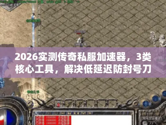2026实测传奇私服加速器，3类核心工具，解决低延迟防封号刀刀秒卡