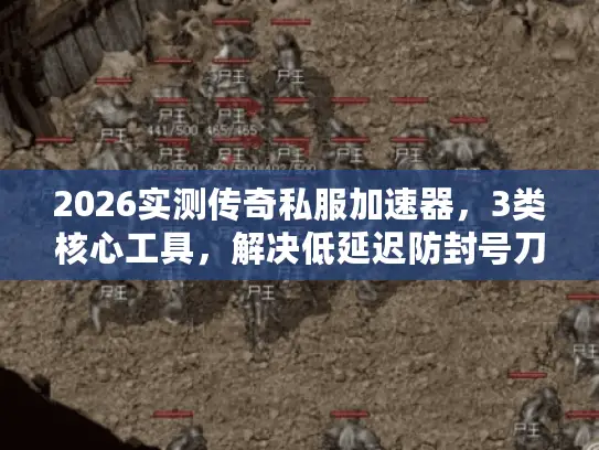 2026实测传奇私服加速器，3类核心工具，解决低延迟防封号刀刀秒卡