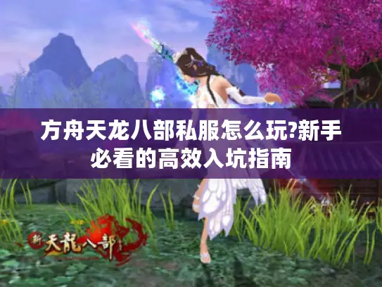 方舟天龙八部私服怎么玩?新手必看的高效入坑指南