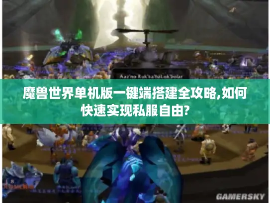 魔兽世界单机版一键端搭建全攻略,如何快速实现私服自由?