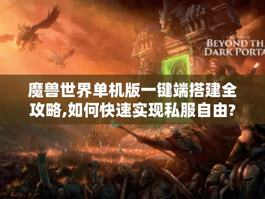 魔兽世界单机版一键端搭建全攻略,如何快速实现私服自由?