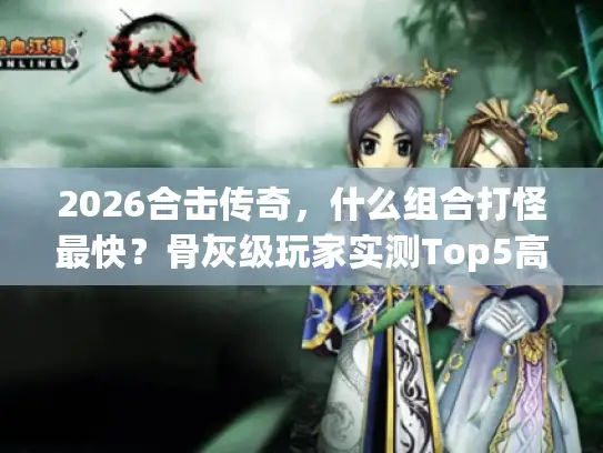 2026合击传奇，什么组合打怪最快？骨灰级玩家实测Top5高效刷怪组合