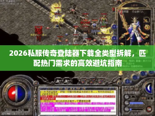 2026私服传奇登陆器下载全类型拆解，匹配热门需求的高效避坑指南
