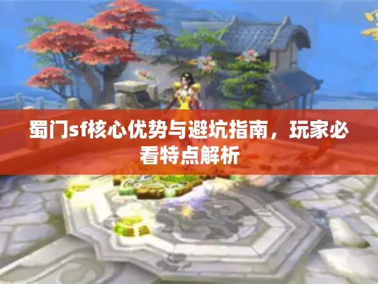 蜀门sf核心优势与避坑指南，玩家必看特点解析