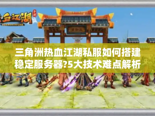 三角洲热血江湖私服如何搭建稳定服务器?5大技术难点解析