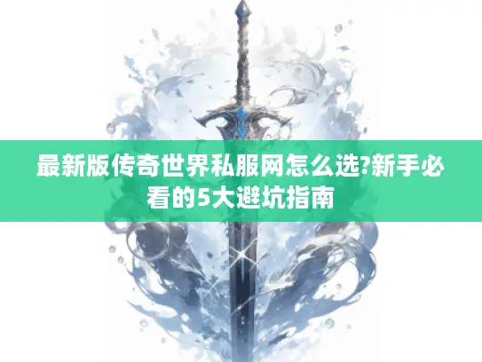 最新版传奇世界私服网怎么选?新手必看的5大避坑指南
