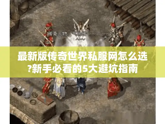 最新版传奇世界私服网怎么选?新手必看的5大避坑指南