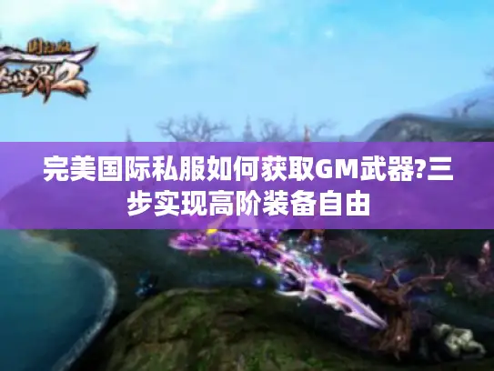 完美国际私服如何获取GM武器?三步实现高阶装备自由