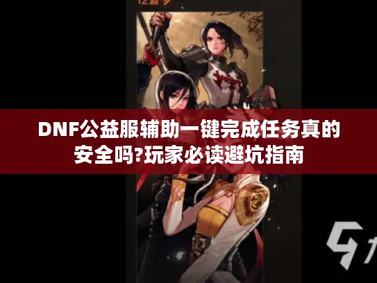 DNF公益服辅助一键完成任务真的安全吗?玩家必读避坑指南