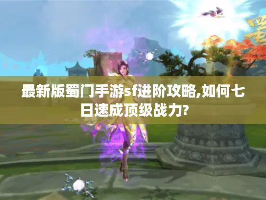 最新版蜀门手游sf进阶攻略,如何七日速成顶级战力? 最新版蜀门手游sf进阶攻略,如何七日速成顶级战力?