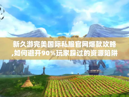 新久游完美国际私服官网爆款攻略,如何避开90%玩家踩过的资源陷阱?