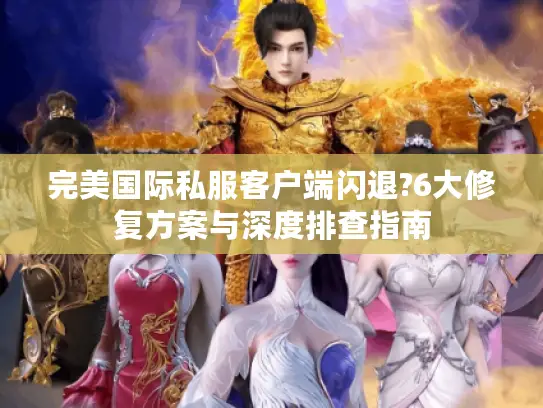 完美国际私服客户端闪退?6大修复方案与深度排查指南