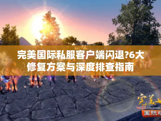 完美国际私服客户端闪退?6大修复方案与深度排查指南