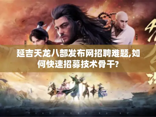 延吉天龙八部发布网招聘难题,如何快速招募技术骨干?