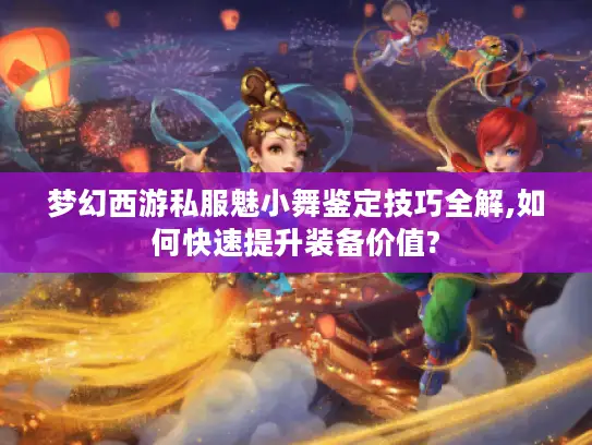 梦幻西游私服魅小舞鉴定技巧全解,如何快速提升装备价值?
