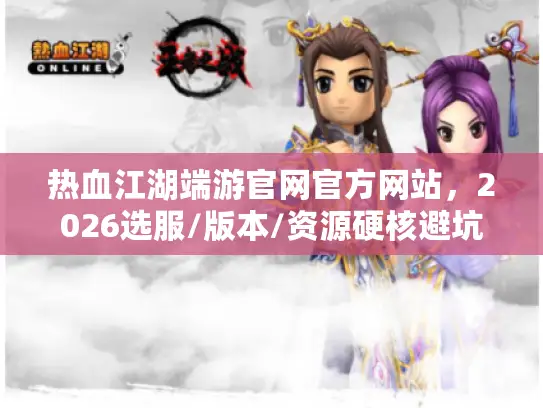 热血江湖端游官网官方网站,2026选服/版本/资源硬核避坑指南 热血江湖端游官网官方网站,2026选服/版本/资源硬核避坑指南