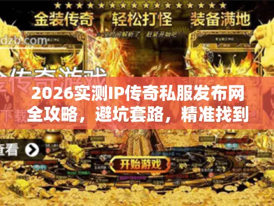 2026实测IP传奇私服发布网全攻略,避坑套路,精准找到适配你玩法的专属靠谱服 2026实测IP传奇私服发布网全攻略,避坑套路,精准找到适配你玩法的专属靠谱服