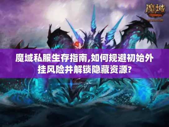 魔域私服生存指南,如何规避初始外挂风险并解锁隐藏资源?