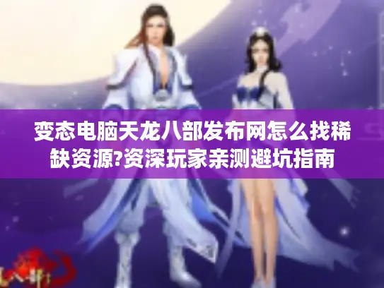 变态电脑天龙八部发布网怎么找稀缺资源?资深玩家亲测避坑指南