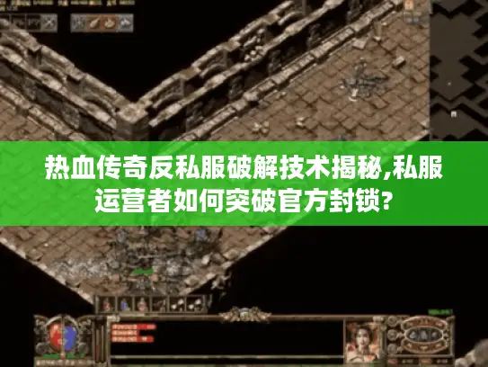 热血传奇反私服破解技术揭秘,私服运营者如何突破官方封锁? 热血传奇反私服破解技术揭秘,私服运营者如何突破官方封锁?