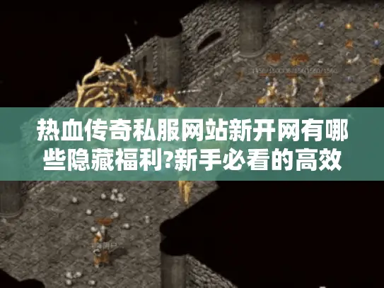 热血传奇私服网站新开网有哪些隐藏福利?新手必看的高效入坑指南