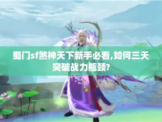 蜀门sf煞神天下新手必看,如何三天突破战力瓶颈?