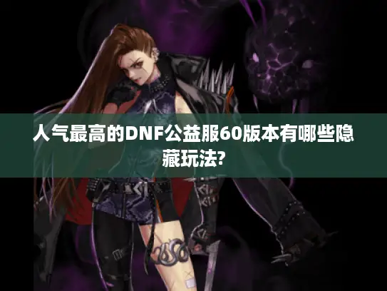 人气最高的DNF公益服60版本有哪些隐藏玩法?